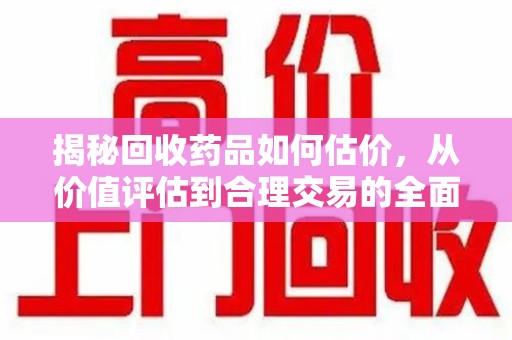 宁德揭秘回收药品如何估价，从价值评估到合理交易的全面解析