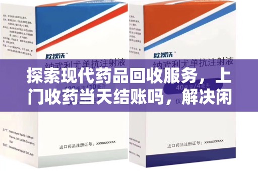 宁德探索现代药品回收服务，上门收药当天结账吗，解决闲置药物难题