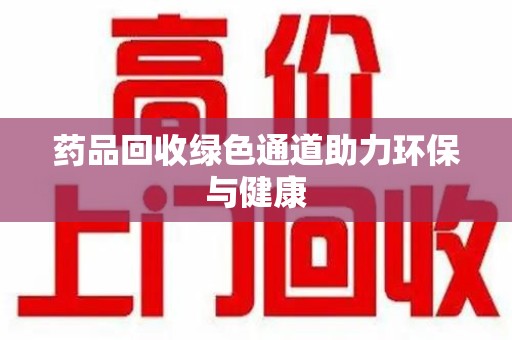 宁德药品回收绿色通道助力环保与健康