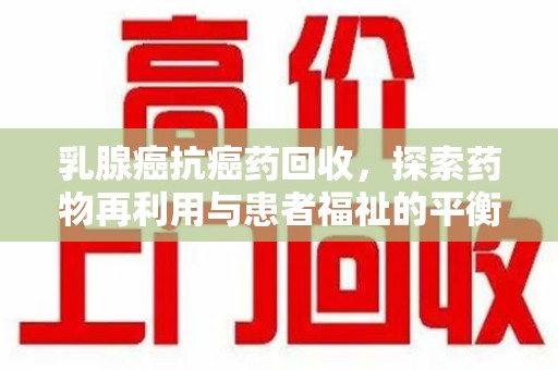 宁德乳腺癌抗癌药回收，探索药物再利用与患者福祉的平衡点