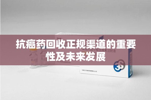 宁德抗癌药回收正规渠道的重要性及未来发展