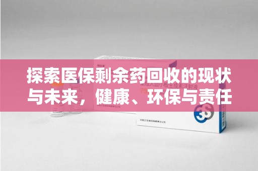 宁德探索医保剩余药回收的现状与未来，健康、环保与责任的平衡