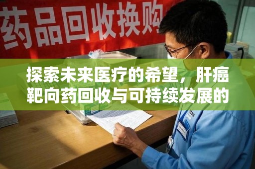 宁德探索未来医疗的希望，肝癌靶向药回收与可持续发展的平衡